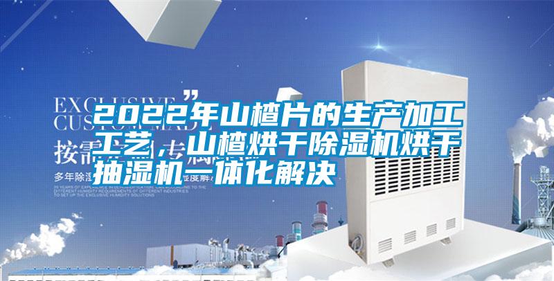 2022年山楂片的生产加工工艺，山楂烘干除湿机烘干抽湿机一体化解决