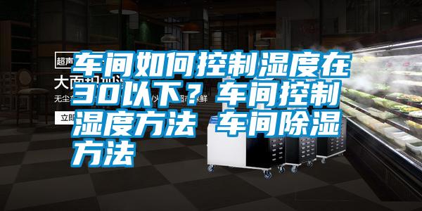 车间如何控制湿度在30以下？车间控制湿度方法 车间除湿方法