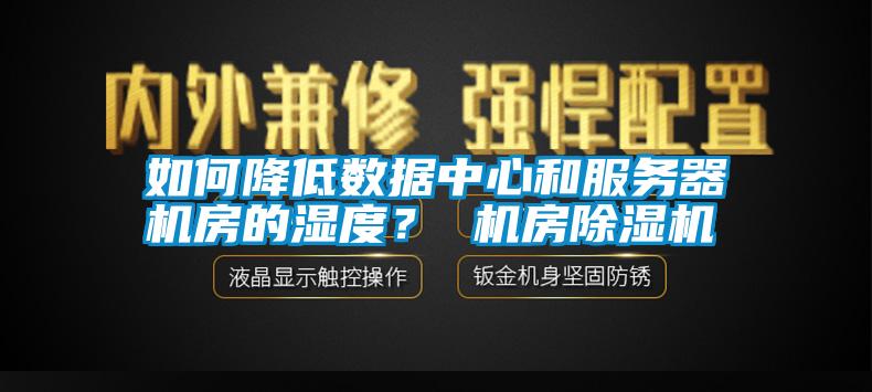 如何降低数据中心和服务器机房的湿度？ 机房除湿机