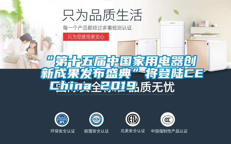 “第十五届中国家用电器创新成果发布盛典”将登陆CE China 2019