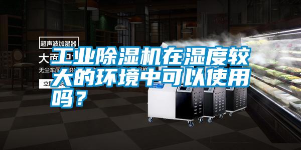 工业除湿机在湿度较大的环境中可以使用吗？