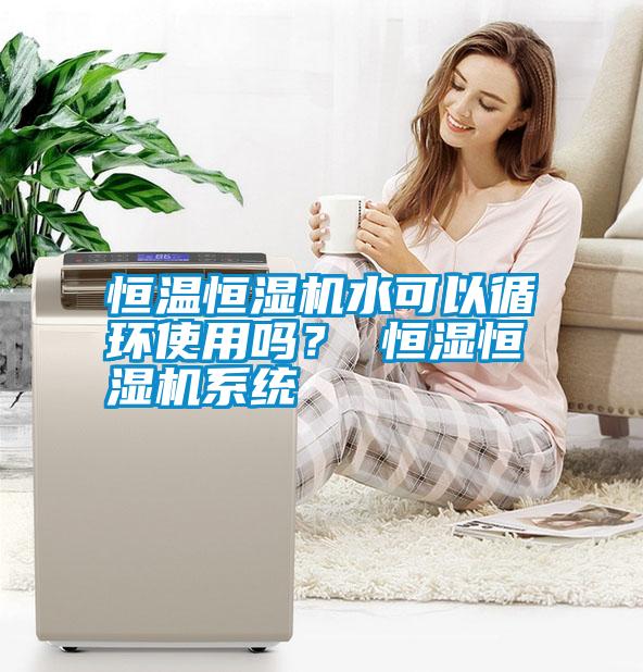 恒温恒湿机水可以循环使用吗？ 恒湿恒湿机系统