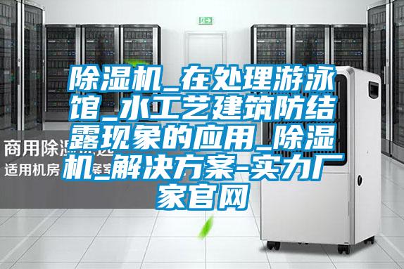 除湿机_在处理游泳馆_水工艺建筑防结露现象的应用_除湿机_解决方案-实力厂家官网