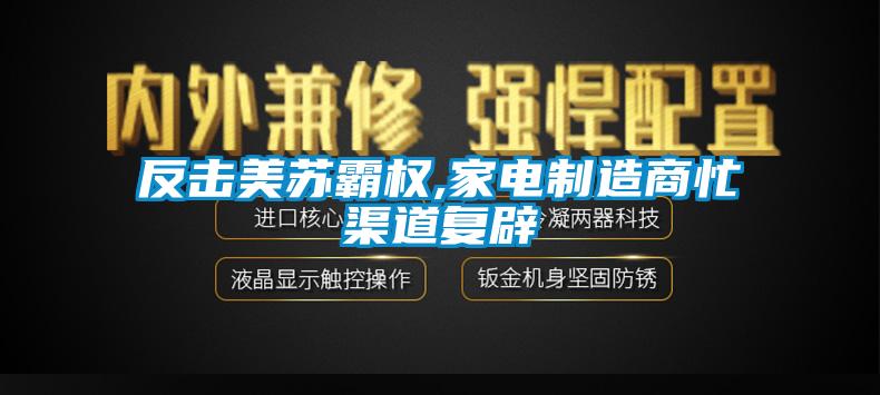 反击美苏霸权,家电制造商忙渠道复辟