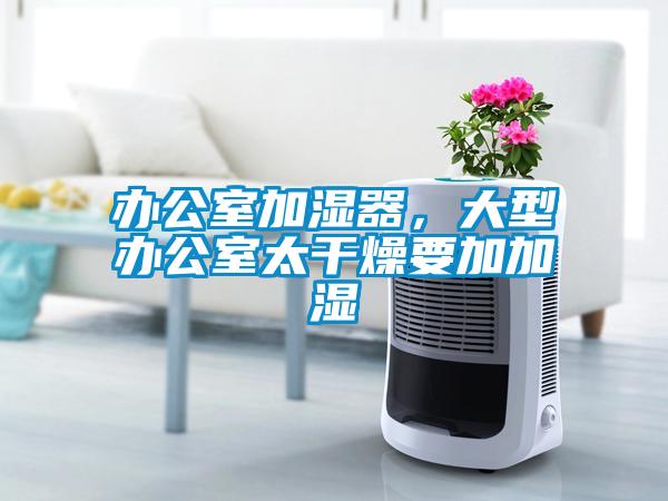 办公室加湿器，大型办公室太干燥要加加湿