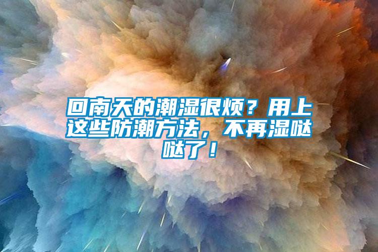 回南天的潮湿很烦？用上这些防潮方法，不再湿哒哒了！