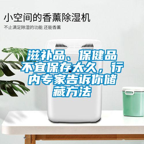 滋补品、保健品不宜保存太久，行内专家告诉你储藏方法