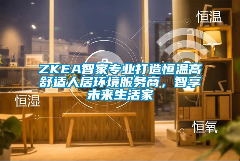 ZKEA智家专业打造恒温高舒适人居环境服务商，智享未来生活家