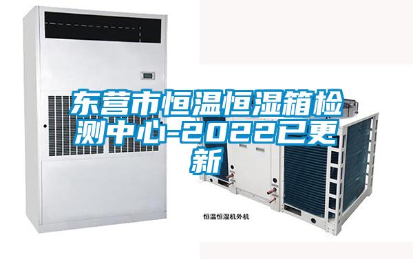 东营市恒温恒湿箱检测中心-2022已更新