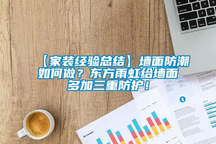 【家装经验总结】墙面防潮如何做？东方雨虹给墙面多加三重防护！