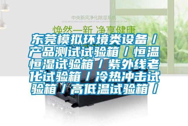 东莞模拟环境类设备／产品测试试验箱／恒温恒湿试验箱／紫外线老化试验箱／冷热冲击试验箱／高低温试验箱／