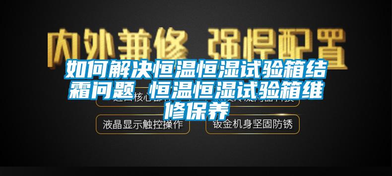 如何解决恒温恒湿试验箱结霜问题 恒温恒湿试验箱维修保养