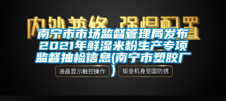 南宁市市场监督管理局发布2021年鲜湿米粉生产专项监督抽检信息(南宁市塑胶厂)