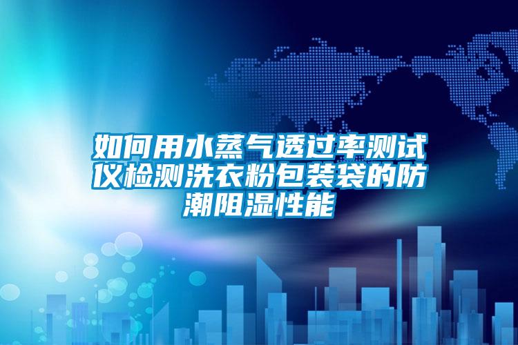 如何用水蒸气透过率测试仪检测洗衣粉包装袋的防潮阻湿性能