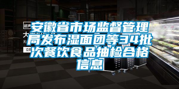 安徽省市场监督管理局发布湿面团等34批次餐饮食品抽检合格信息