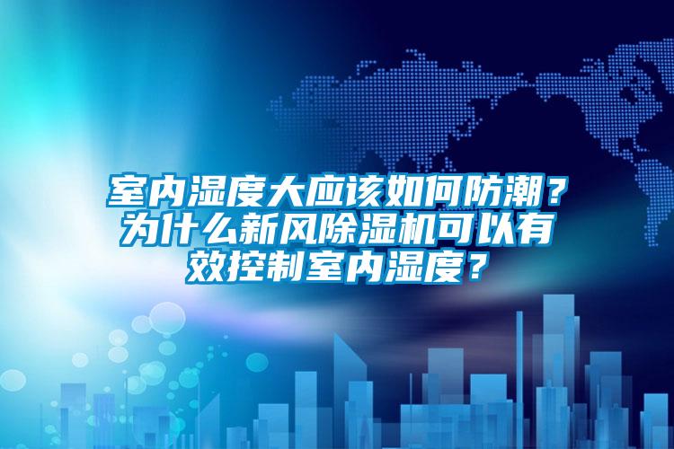 室内湿度大应该如何防潮？为什么新风除湿机可以有效控制室内湿度？