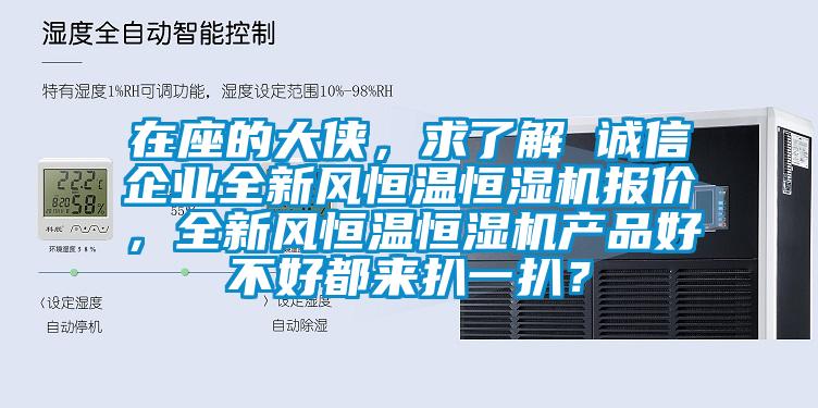 在座的大侠，求了解 诚信企业全新风恒温恒湿机报价，全新风恒温恒湿机产品好不好都来扒一扒？