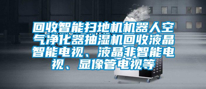 回收智能扫地机机器人空气净化器抽湿机回收液晶智能电视、液晶非智能电视、显像管电视等