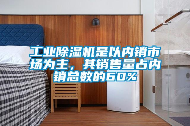 工业除湿机是以内销市场为主，其销售量占内销总数的60%