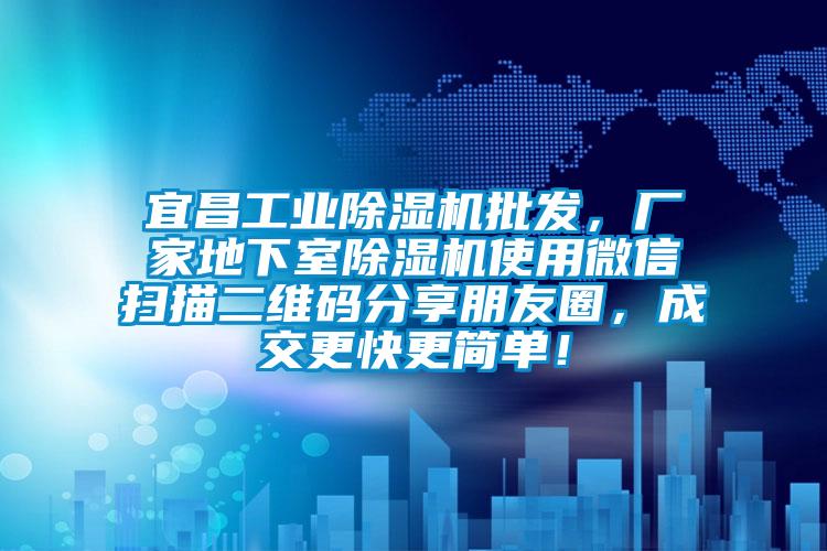 宜昌工业除湿机批发，厂家地下室除湿机使用微信扫描二维码分享朋友圈，成交更快更简单！