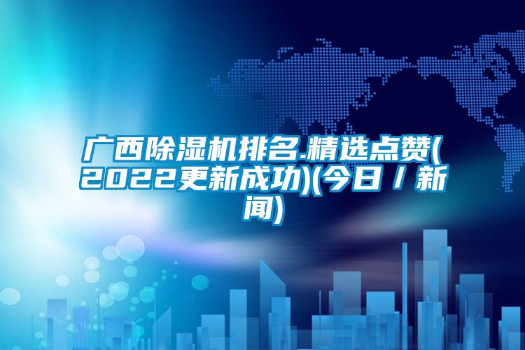 广西除湿机排名.精选点赞(2022更新成功)(今日／新闻)