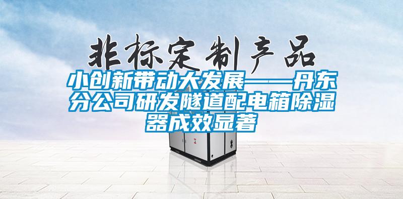 小创新带动大发展——丹东分公司研发隧道配电箱除湿器成效显著