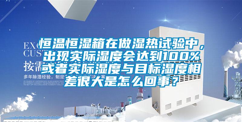 恒温恒湿箱在做湿热试验中，出现实际湿度会达到100%或者实际湿度与目标湿度相差很大是怎么回事？