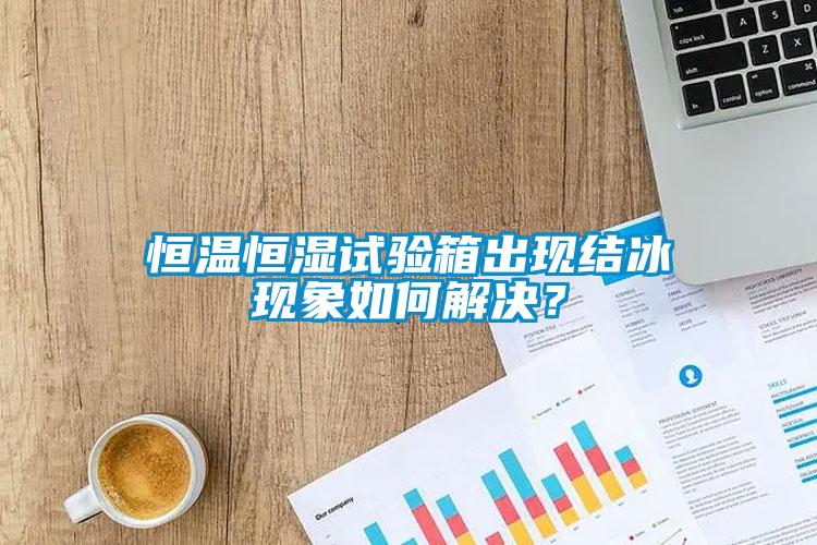 恒温恒湿试验箱出现结冰现象如何解决？