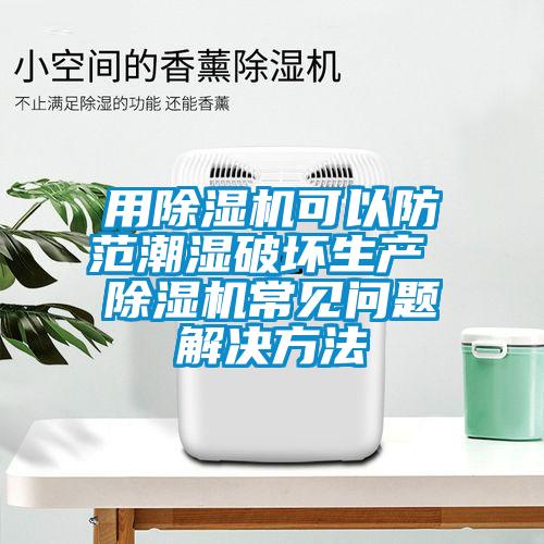 用除湿机可以防范潮湿破坏生产 除湿机常见问题解决方法