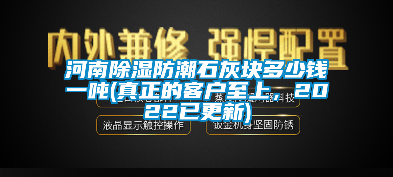 河南除湿防潮石灰块多少钱一吨(真正的客户至上，2022已更新)