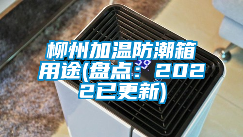 柳州加温防潮箱用途(盘点：2022已更新)