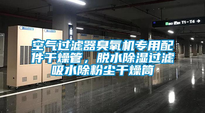 空气过滤器臭氧机专用配件干燥管，脱水除湿过滤吸水除粉尘干燥筒