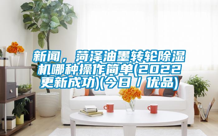 新闻，菏泽油墨转轮除湿机哪种操作简单(2022更新成功)(今日／优品)