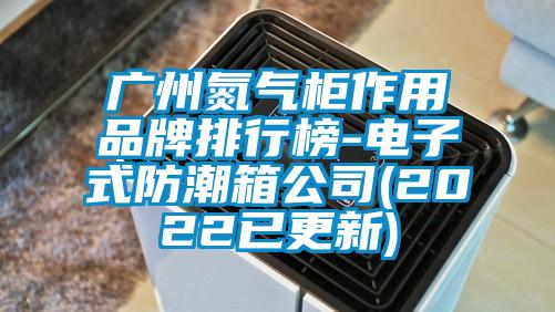 广州氮气柜作用品牌排行榜-电子式防潮箱公司(2022已更新)