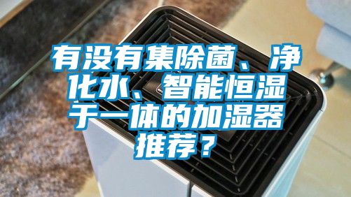 有没有集除菌、净化水、智能恒湿于一体的加湿器推荐？