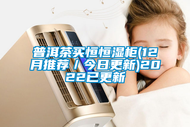 普洱茶买恒恒湿柜(12月推荐／今日更新)2022已更新