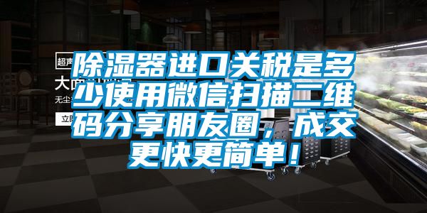 除湿器进口关税是多少使用微信扫描二维码分享朋友圈，成交更快更简单！