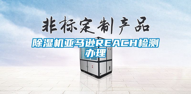 除湿机亚马逊REACH检测办理