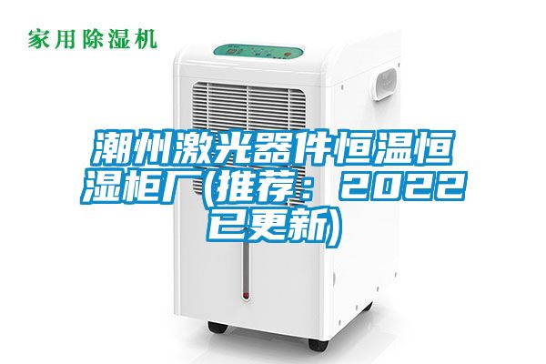 潮州激光器件恒温恒湿柜厂(推荐：2022已更新)