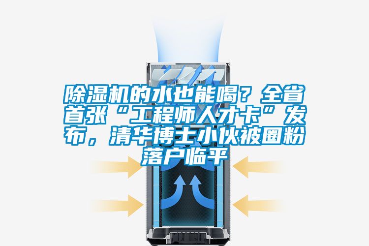 除湿机的水也能喝？全省首张“工程师人才卡”发布，清华博士小伙被圈粉落户临平