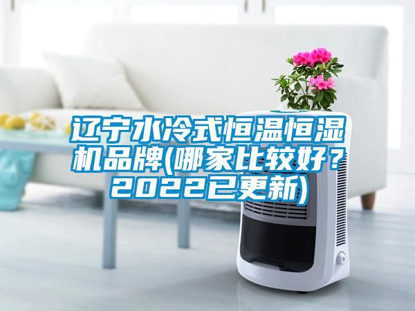 辽宁水冷式恒温恒湿机品牌(哪家比较好？2022已更新)